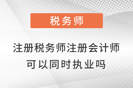 注冊(cè)稅務(wù)師和注冊(cè)會(huì)計(jì)師可以同時(shí)執(zhí)業(yè)嗎？