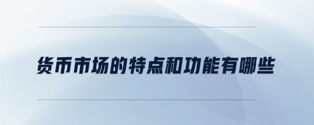 貨幣市場的特點和功能有哪些 貨幣市場的特點和功能有哪些