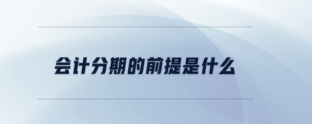 會計分期的前提是什么 會計分期的前提是什么