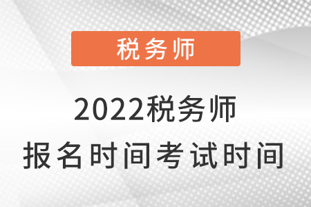 2022年稅務(wù)師的報(bào)名時(shí)間和考試時(shí)間
