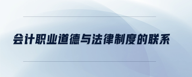 會(huì)計(jì)職業(yè)道德與法律制度的聯(lián)系 會(huì)計(jì)職業(yè)道德與法律制度的聯(lián)系