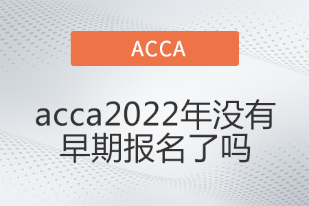 acca2022年沒有早期報(bào)名了嗎