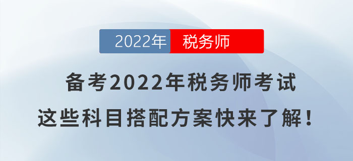備考2022年稅務(wù)師考試，這些科目搭配方案快來(lái)了解！