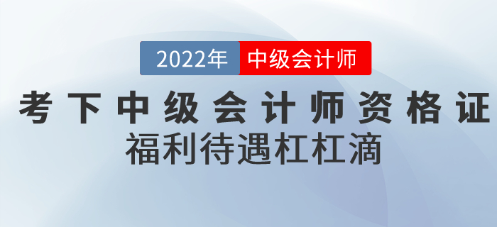 2022年考下中級會計師資格證，福利待遇杠杠滴！