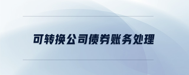可轉(zhuǎn)換公司債券賬務處理 可轉(zhuǎn)換公司債券賬務處理