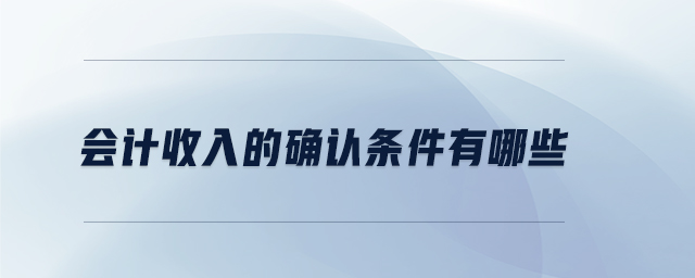 會(huì)計(jì)收入的確認(rèn)條件有哪些