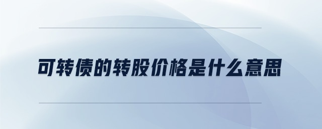 可轉(zhuǎn)債的轉(zhuǎn)股價格是什么意思 可轉(zhuǎn)債的轉(zhuǎn)股價格是什么意思