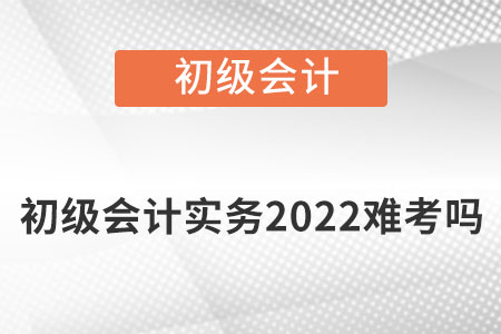 初級(jí)會(huì)計(jì)實(shí)務(wù)2022難考嗎？