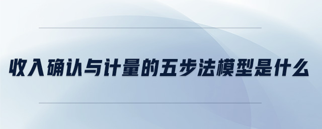 收入確認與計量的五步法模型是什么 收入確認與計量的五步法模型是什么
