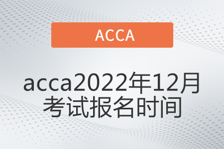 acca2022年12月考試報(bào)名時(shí)間是哪天