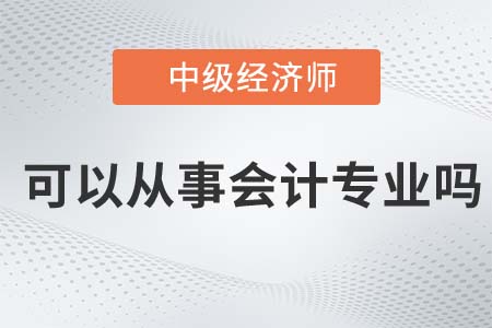 中級經(jīng)濟師可以從事會計工作嗎 中級經(jīng)濟師可以從事會計工作嗎