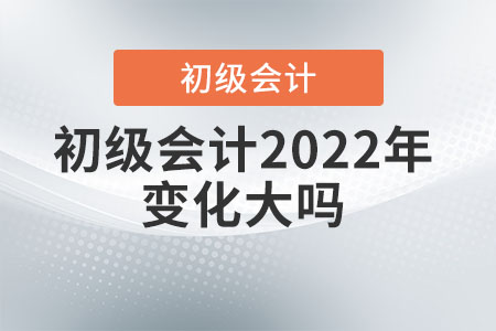 初級(jí)會(huì)計(jì)2022年變化大嗎？