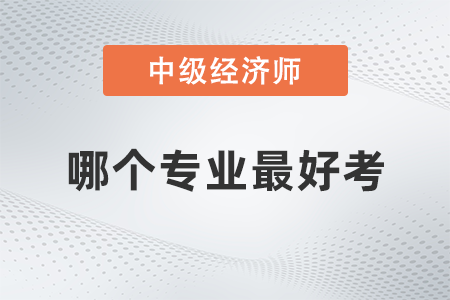 中級經(jīng)濟師哪個專業(yè)最好考 中級經(jīng)濟師哪個專業(yè)最好考