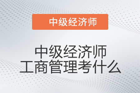 中級經(jīng)濟師工商管理考什么 中級經(jīng)濟師工商管理考什么