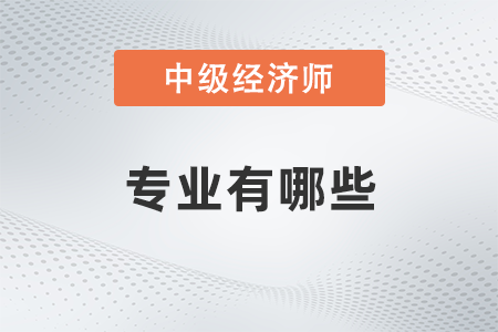 中級(jí)經(jīng)濟(jì)師專業(yè)有哪些 中級(jí)經(jīng)濟(jì)師專業(yè)有哪些
