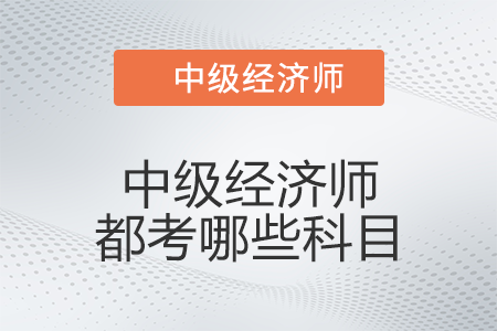 中級(jí)經(jīng)濟(jì)師都考哪些科目