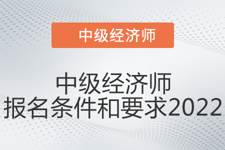 中級(jí)經(jīng)濟(jì)師報(bào)名條件和要求2022是什么 中級(jí)經(jīng)濟(jì)師報(bào)名條件和要求2022是什么