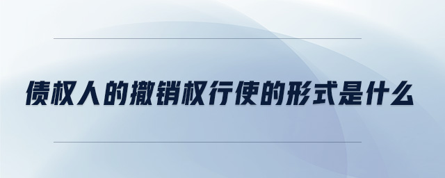 債權人的撤銷權行使的形式是什么 債權人的撤銷權行使的形式是什么