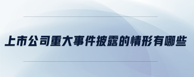 上市公司重大事件披露的情形有哪些 上市公司重大事件披露的情形有哪些