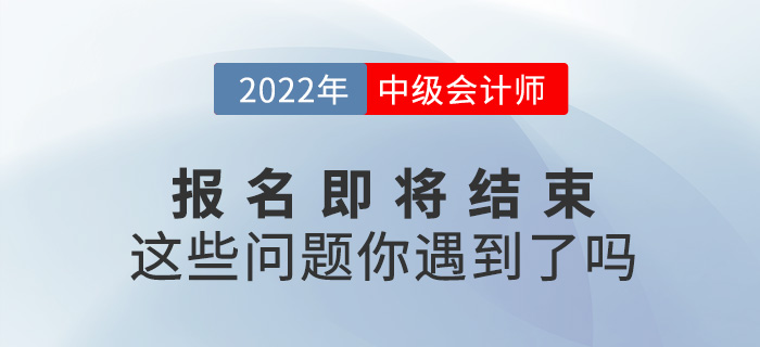 2022中級會計報名即將結(jié)束，你是不是遇到了這些問題？