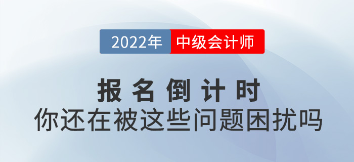 2022中級會計報名進入倒計時，你還在被這些問題困擾嗎？