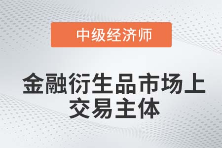 金融衍生品市場上交易主體_2022中級經濟師金融知識點 金融衍生品市場上交易主體_2022中級經濟師金融知識點