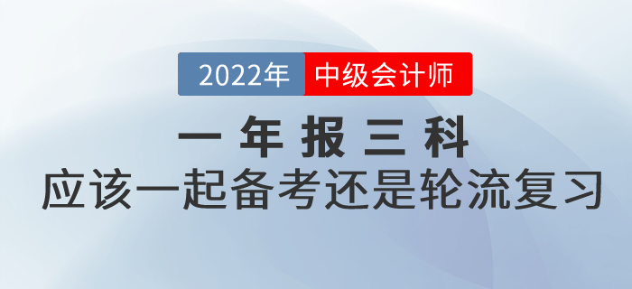 提問(wèn)：2022年中級(jí)會(huì)計(jì)考試一年報(bào)三科，應(yīng)該一起備考還是輪流復(fù)習(xí)？