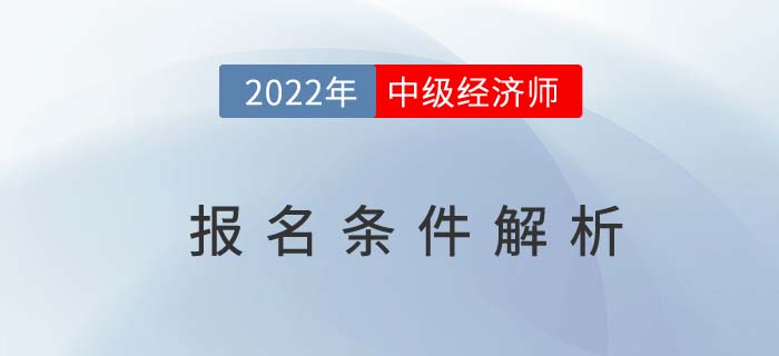 2022年中級(jí)經(jīng)濟(jì)師報(bào)名條件解析，這兩個(gè)條件需同時(shí)滿足！