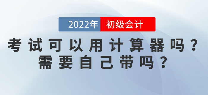 2022年初級會計考試可以使用計算器嗎？需要自己帶嗎？