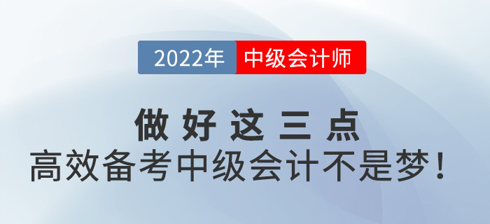做好這三點(diǎn)，高效備考2022年中級(jí)會(huì)計(jì)并不難！