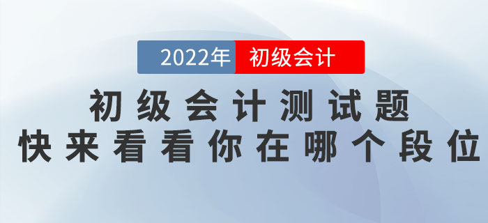 2022年初級(jí)會(huì)計(jì)職稱測(cè)試題，快來看看你在哪個(gè)段位！