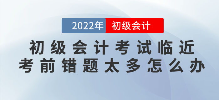 2022年初級會(huì)計(jì)考試臨近，考前錯(cuò)題太多怎么辦？