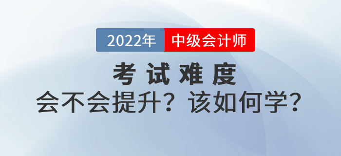 2022年中級(jí)會(huì)計(jì)考試難度會(huì)不會(huì)提升？如何學(xué)習(xí)才能順利通關(guān)？
