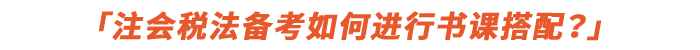 注會(huì)稅法備考如何進(jìn)行書課搭配？