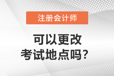 注冊會計師可以更改考試地點(diǎn)嗎？