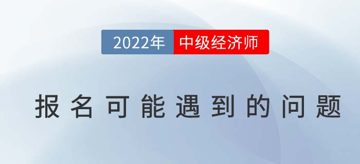 報名答疑：2022年中級經(jīng)濟師考試報名可能遇到的問題！