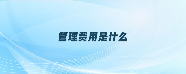 管理費(fèi)用是什么 管理費(fèi)用是什么