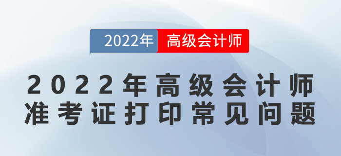 2022年高級(jí)會(huì)計(jì)師準(zhǔn)考證打印常見問(wèn)題