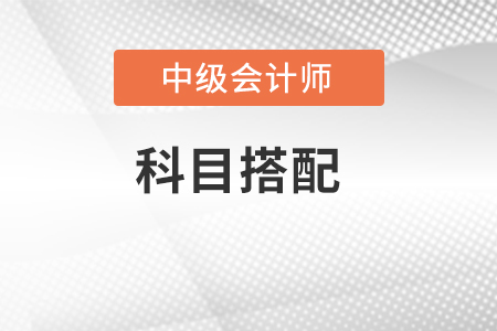中級(jí)會(huì)計(jì)怎么搭配考試科目？