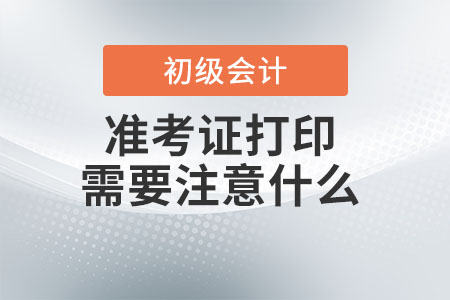 初級會計(jì)師準(zhǔn)考證打印需要注意什么？