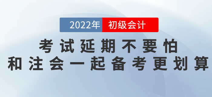 2022年初級(jí)會(huì)計(jì)考試延期不要怕，和注會(huì)一起備考更劃算！