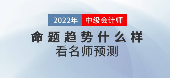 2022年中級會計(jì)師考試各科目命題趨勢什么樣？看名師預(yù)測！