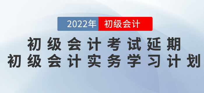 2022年初級會計考試延期，《初級會計實務(wù)》學(xué)習(xí)計劃如何調(diào)整？
