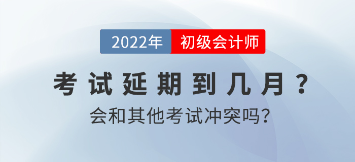 2022年初級(jí)會(huì)計(jì)考試延期到幾月？會(huì)和其他考試沖突嗎？