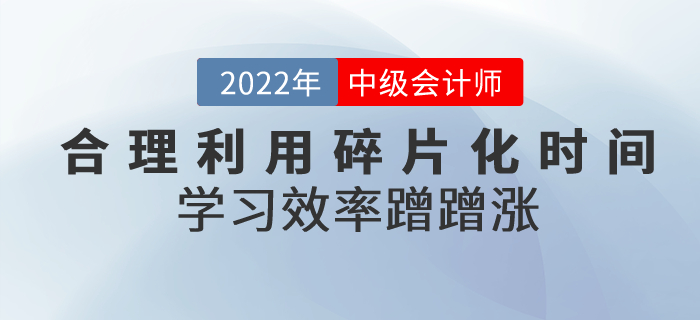 中級(jí)會(huì)計(jì)備考合理利用碎片化時(shí)間，學(xué)習(xí)效率蹭蹭漲！