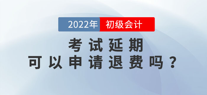 2022年初級會計考試延期，考生可以申請退費嗎？速來了解！
