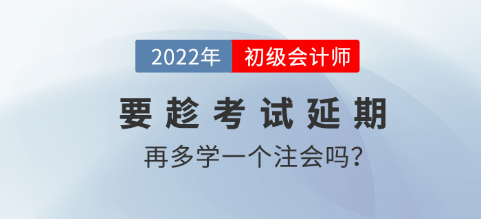要趁2022初級會計考試延期的機會再多學一個注會嗎？