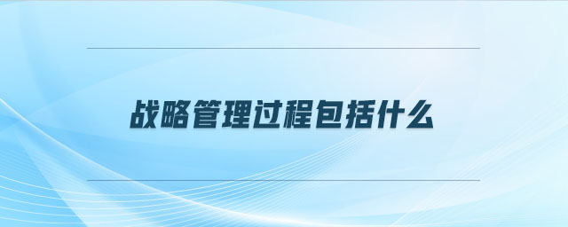 戰(zhàn)略管理過(guò)程包括什么 戰(zhàn)略管理過(guò)程包括什么