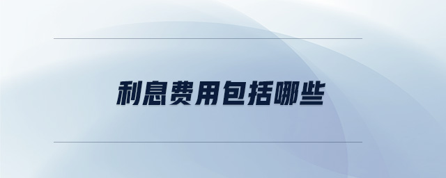 利息費(fèi)用包括哪些 利息費(fèi)用包括哪些