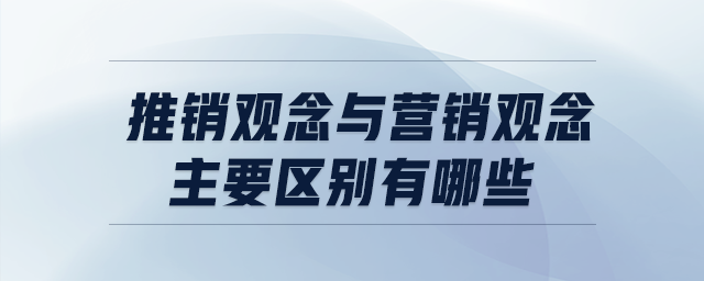 推銷觀念與營銷觀念主要區(qū)別有哪些 推銷觀念與營銷觀念主要區(qū)別有哪些